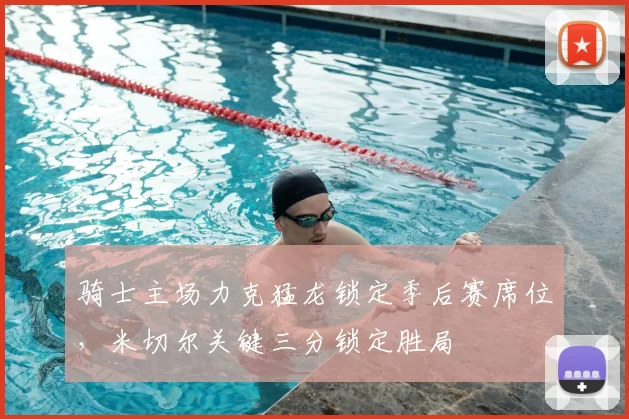 骑士主场力克猛龙锁定季后赛席位,米切尔关键三分锁定胜局