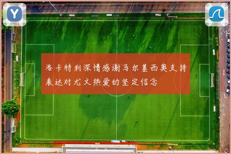 洛卡特利深情感谢马尔基西奥支持表达对尤文热爱的坚定信念