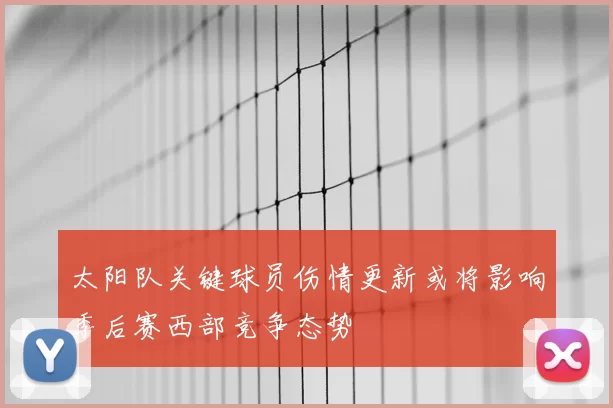 太阳队关键球员伤情更新或将影响季后赛西部竞争态势