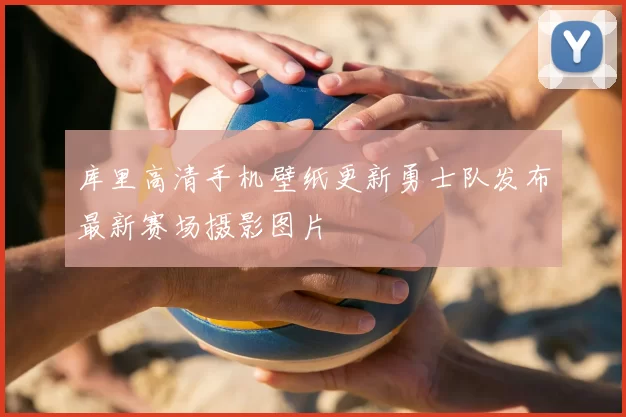 库里高清手机壁纸更新勇士队发布最新赛场摄影图片