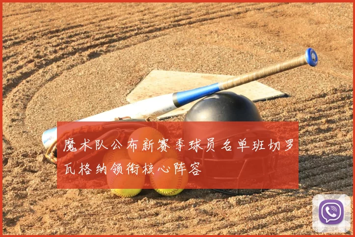 魔术队公布新赛季球员名单班切罗瓦格纳领衔核心阵容