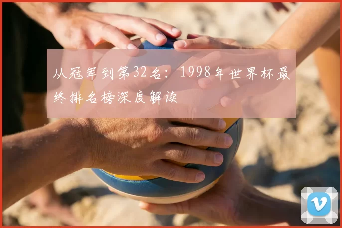 从冠军到第32名:1998年世界杯最终排名榜深度解读