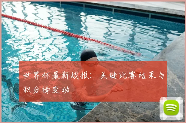 世界杯最新战报:关键比赛结果与积分榜变动