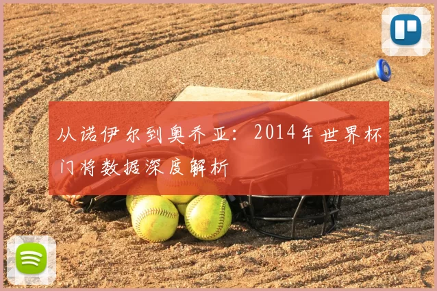 从诺伊尔到奥乔亚:2014年世界杯门将数据深度解析