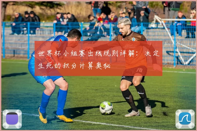 世界杯小组赛出线规则详解:决定生死的积分计算奥秘