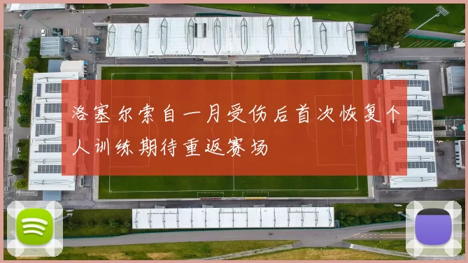 洛塞尔索自一月受伤后首次恢复个人训练期待重返赛场