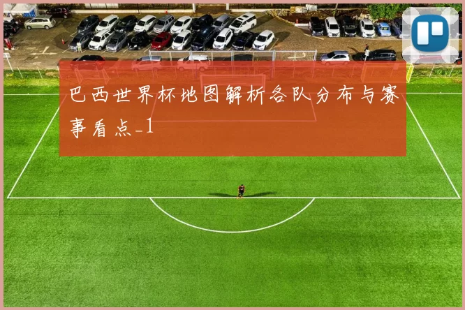 巴西世界杯地图解析各队分布与赛事看点_1