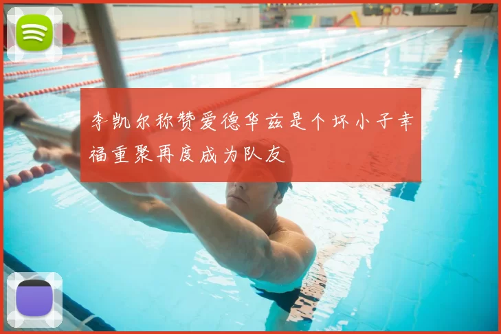 李凯尔称赞爱德华兹是个坏小子幸福重聚再度成为队友