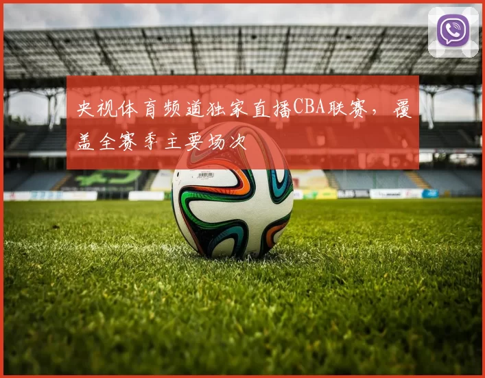 央视体育频道独家直播CBA联赛，覆盖全赛季主要场次