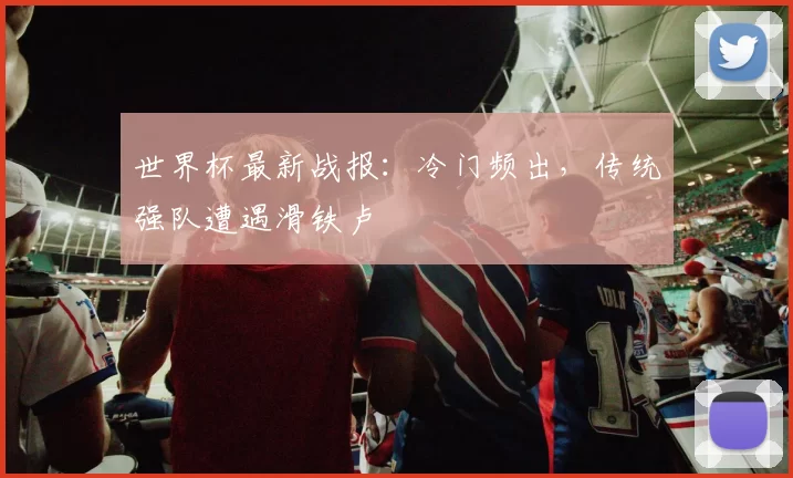 世界杯最新战报:冷门频出,传统强队遭遇滑铁卢