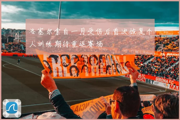 洛塞尔索自一月受伤后首次恢复个人训练期待重返赛场