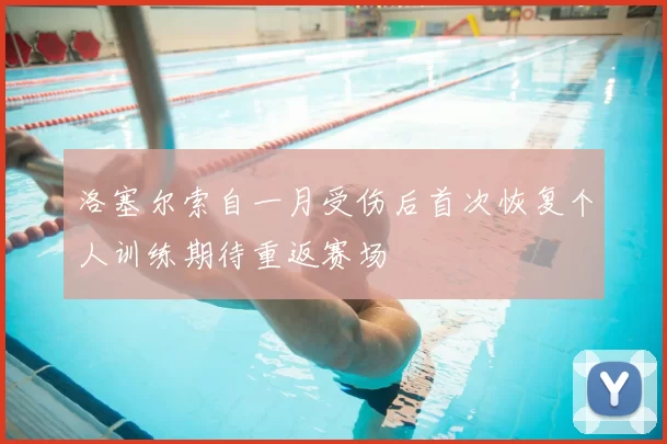 洛塞尔索自一月受伤后首次恢复个人训练期待重返赛场