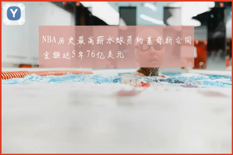 NBA历史最高薪水球员约基奇新合同金额达5年76亿美元