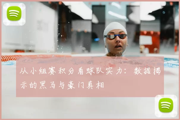从小组赛积分看球队实力:数据揭示的黑马与豪门真相