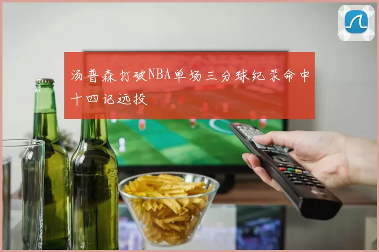 汤普森打破NBA单场三分球纪录命中十四记远投