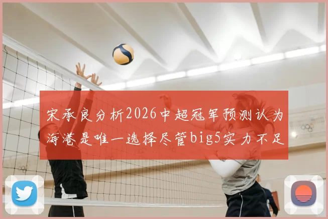 宋承良分析2026中超冠军预测认为海港是唯一选择尽管big5实力不足