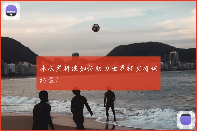 泳衣黑科技如何助力世界杯女将破纪录?