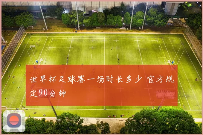 世界杯足球赛一场时长多少 官方规定90分钟