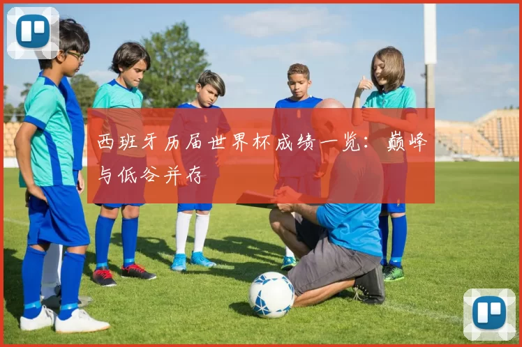 西班牙历届世界杯成绩一览:巅峰与低谷并存