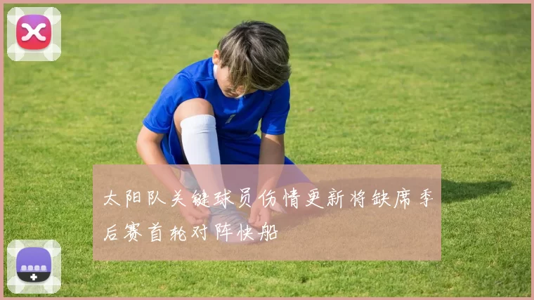太阳队关键球员伤情更新将缺席季后赛首轮对阵快船