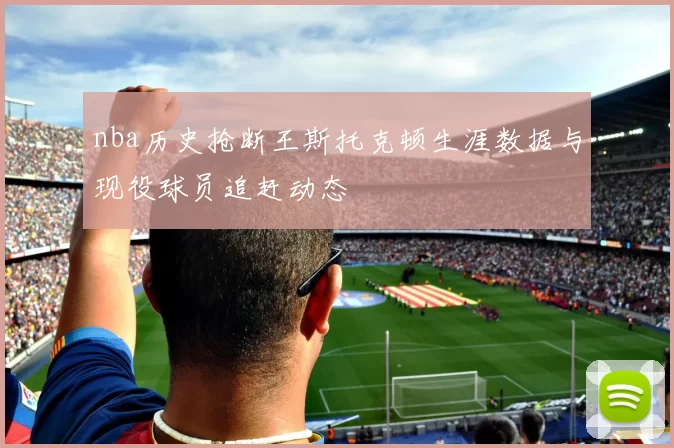 nba历史抢断王斯托克顿生涯数据与现役球员追赶动态