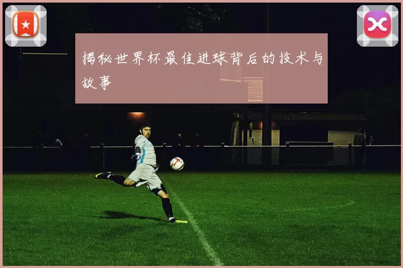 揭秘世界杯最佳进球背后的技术与故事