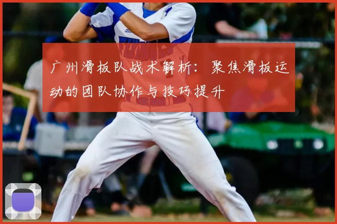 广州滑板队战术解析：聚焦滑板运动的团队协作与技巧提升