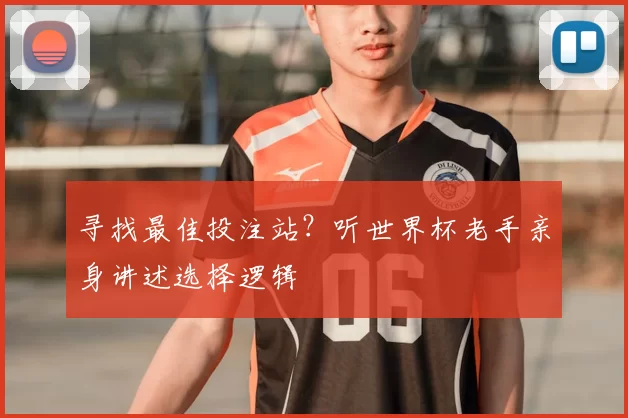 寻找最佳投注站？听世界杯老手亲身讲述选择逻辑