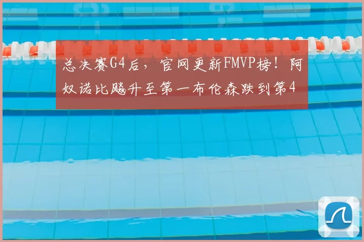 总决赛G4后，官网更新FMVP榜！阿奴诺比飚升至第一布伦森跌到第4