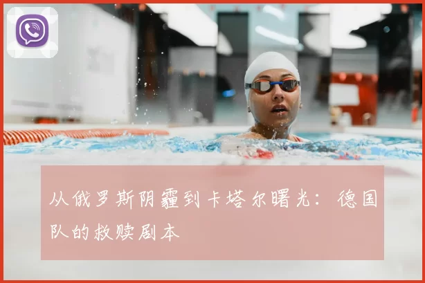 从俄罗斯阴霾到卡塔尔曙光:德国队的救赎剧本