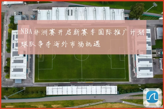NBA非洲赛开启新赛季国际推广计划球队争夺海外市场机遇