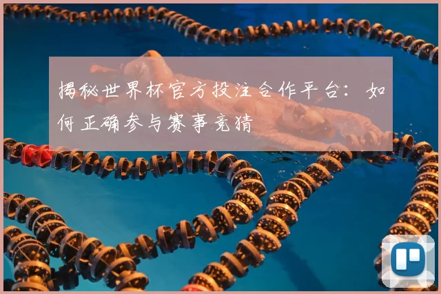 揭秘世界杯官方投注合作平台：如何正确参与赛事竞猜