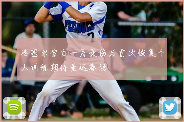 洛塞尔索自一月受伤后首次恢复个人训练期待重返赛场