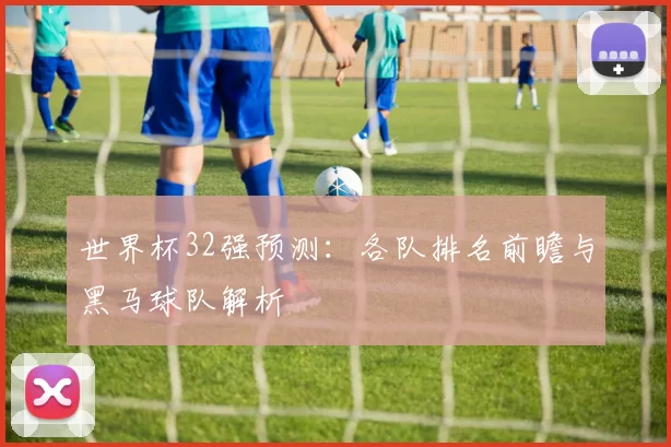 世界杯32强预测:各队排名前瞻与黑马球队解析
