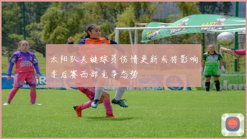 太阳队关键球员伤情更新或将影响季后赛西部竞争态势