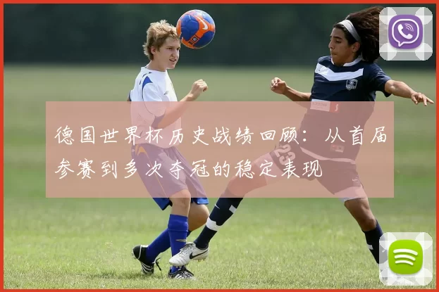 德国世界杯历史战绩回顾:从首届参赛到多次夺冠的稳定表现