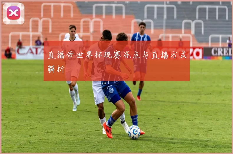直播帝世界杯观赛亮点与直播方式解析