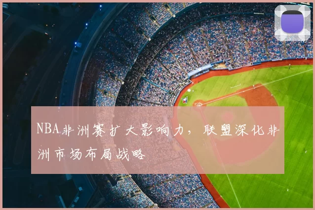 NBA非洲赛扩大影响力，联盟深化非洲市场布局战略