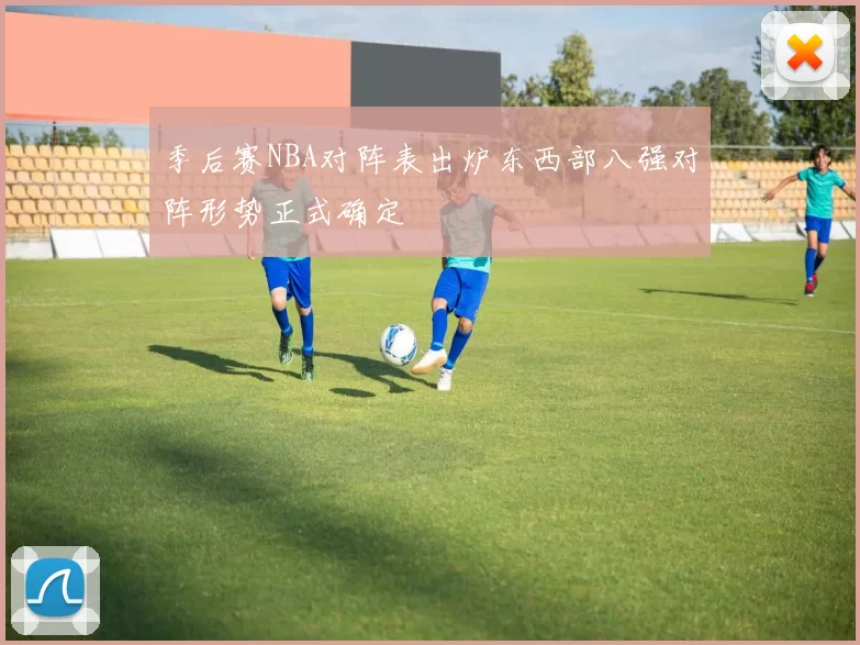 季后赛NBA对阵表出炉东西部八强对阵形势正式确定