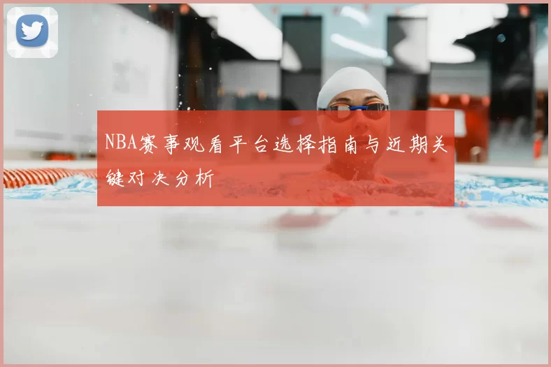 NBA赛事观看平台选择指南与近期关键对决分析