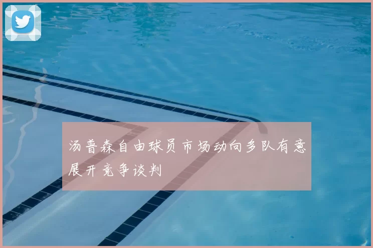 汤普森自由球员市场动向多队有意展开竞争谈判