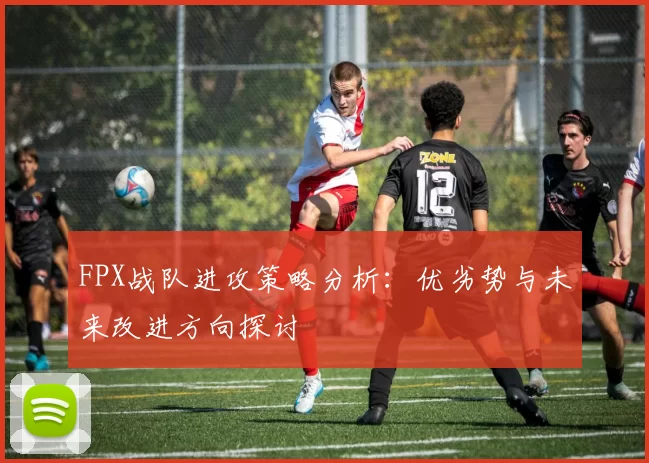 FPX战队进攻策略分析:优劣势与未来改进方向探讨