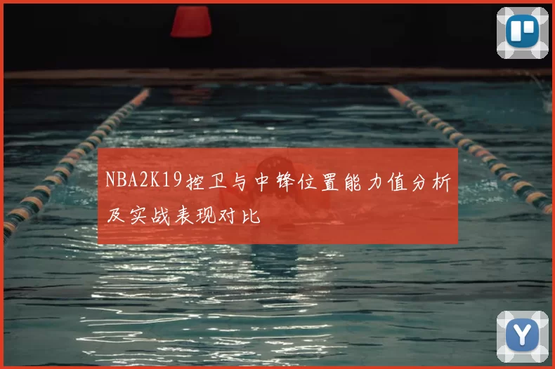 NBA2K19控卫与中锋位置能力值分析及实战表现对比
