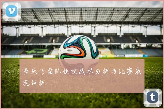 重庆飞盘队快攻战术分析与比赛表现评析