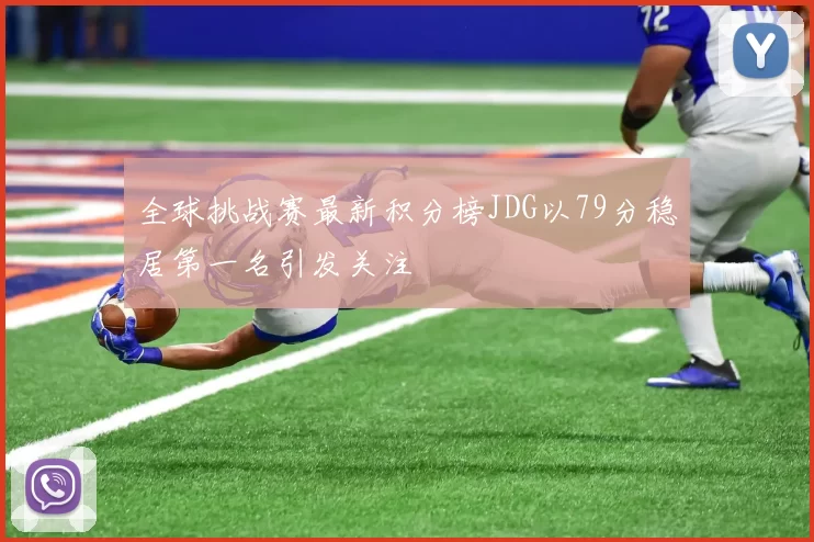 全球挑战赛最新积分榜JDG以79分稳居第一名引发关注