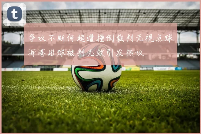 争议不断何超遭撞倒裁判无视点球海港进球被判无效引发热议