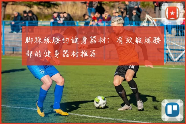 脚踩练腰的健身器材：有效锻炼腰部的健身器材推荐