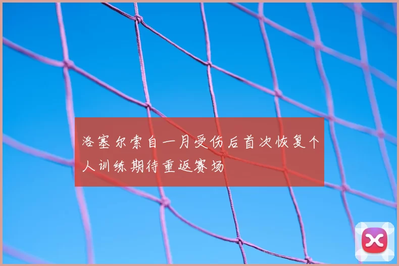 洛塞尔索自一月受伤后首次恢复个人训练期待重返赛场