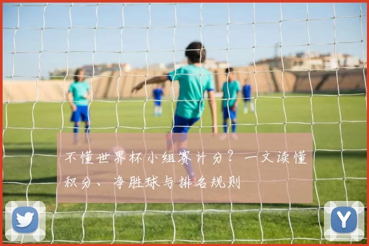 不懂世界杯小组赛计分?一文读懂积分、净胜球与排名规则