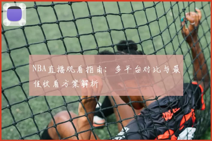 NBA直播观看指南：多平台对比与最佳收看方案解析